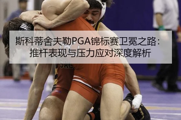 斯科蒂舍夫勒PGA锦标赛卫冕之路：推杆表现与压力应对深度解析