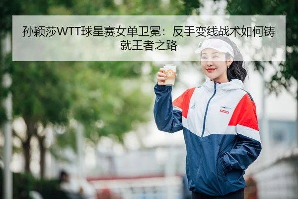 孙颖莎WTT球星赛女单卫冕：反手变线战术如何铸就王者之路