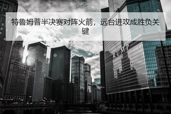 特鲁姆普半决赛对阵火箭，远台进攻成胜负关键