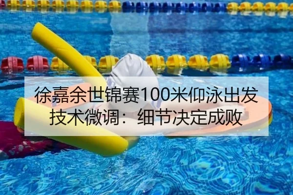 徐嘉余世锦赛100米仰泳出发技术微调：细节决定成败