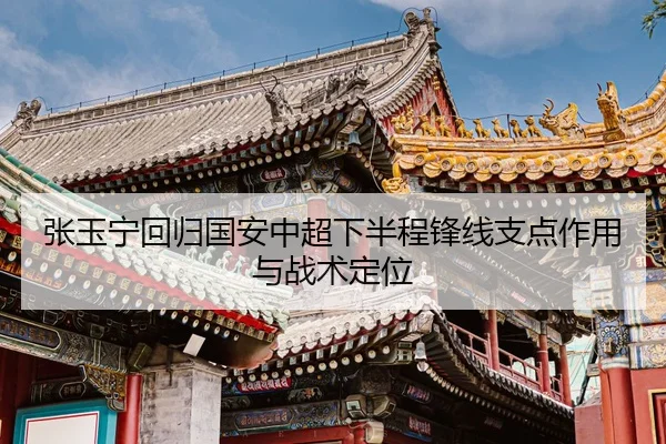 张玉宁回归国安中超下半程锋线支点作用与战术定位