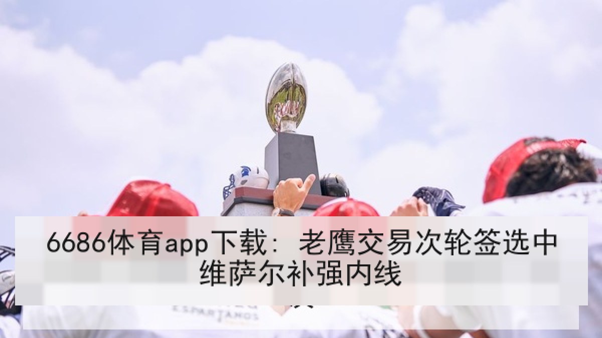 6686体育app下载: 老鹰交易次轮签选中维萨尔补强内线 6686体育app下载: 老鹰交易次轮签选中维萨尔补强内线