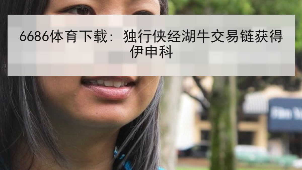6686体育下载: 独行侠经湖牛交易链获得伊申科