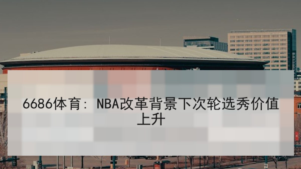 6686体育: NBA改革背景下次轮选秀价值上升