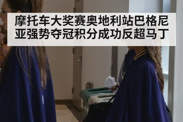 摩托车大奖赛奥地利站巴格尼亚强势夺冠积分成功反超马丁