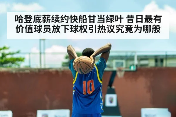 哈登底薪续约快船甘当绿叶 昔日最有价值球员放下球权引热议究竟为哪般