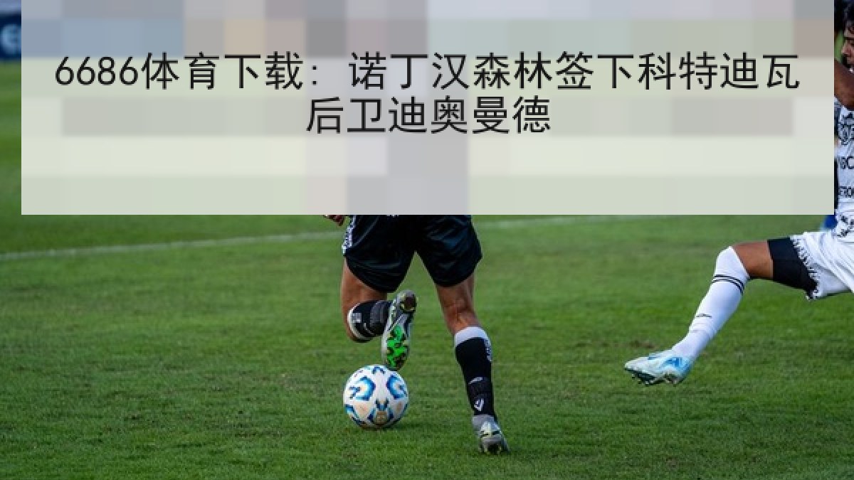 6686体育下载: 诺丁汉森林签下科特迪瓦后卫迪奥曼德