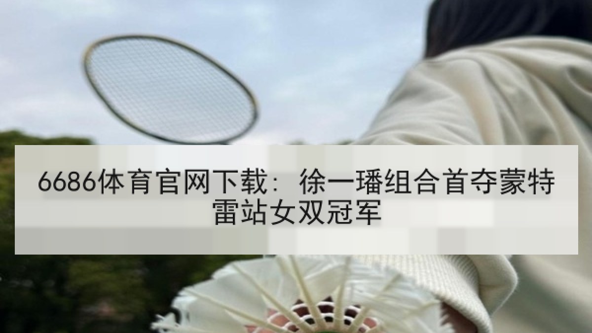 6686体育官网下载: 徐一璠组合首夺蒙特雷站女双冠军 6686体育官网下载: 徐一璠组合首夺蒙特雷站女双冠军