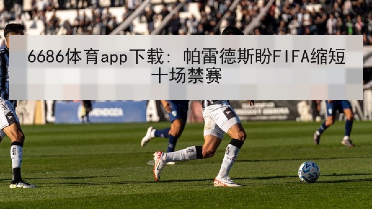 6686体育app下载: 帕雷德斯盼FIFA缩短十场禁赛 6686体育app下载: 帕雷德斯盼FIFA缩短十场禁赛
