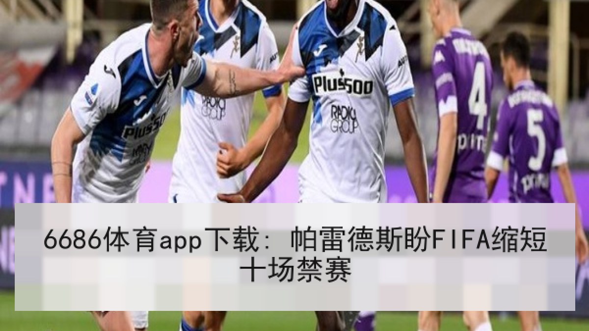 6686体育app下载: 帕雷德斯盼FIFA缩短十场禁赛 6686体育app下载: 帕雷德斯盼FIFA缩短十场禁赛