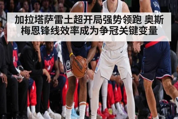 加拉塔萨雷土超开局强势领跑 奥斯梅恩锋线效率成为争冠关键变量