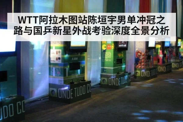 WTT阿拉木图站陈垣宇男单冲冠之路与国乒新星外战考验深度全景分析