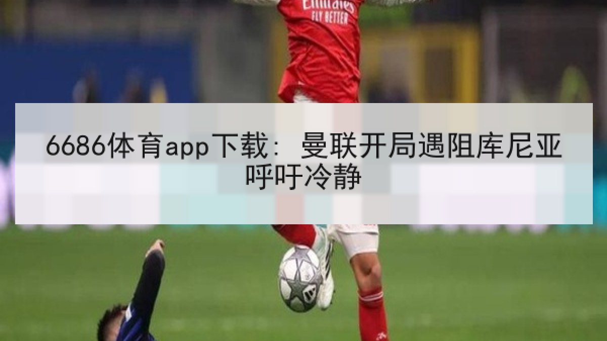 6686体育app下载: 曼联开局遇阻库尼亚呼吁冷静 6686体育app下载: 曼联开局遇阻库尼亚呼吁冷静