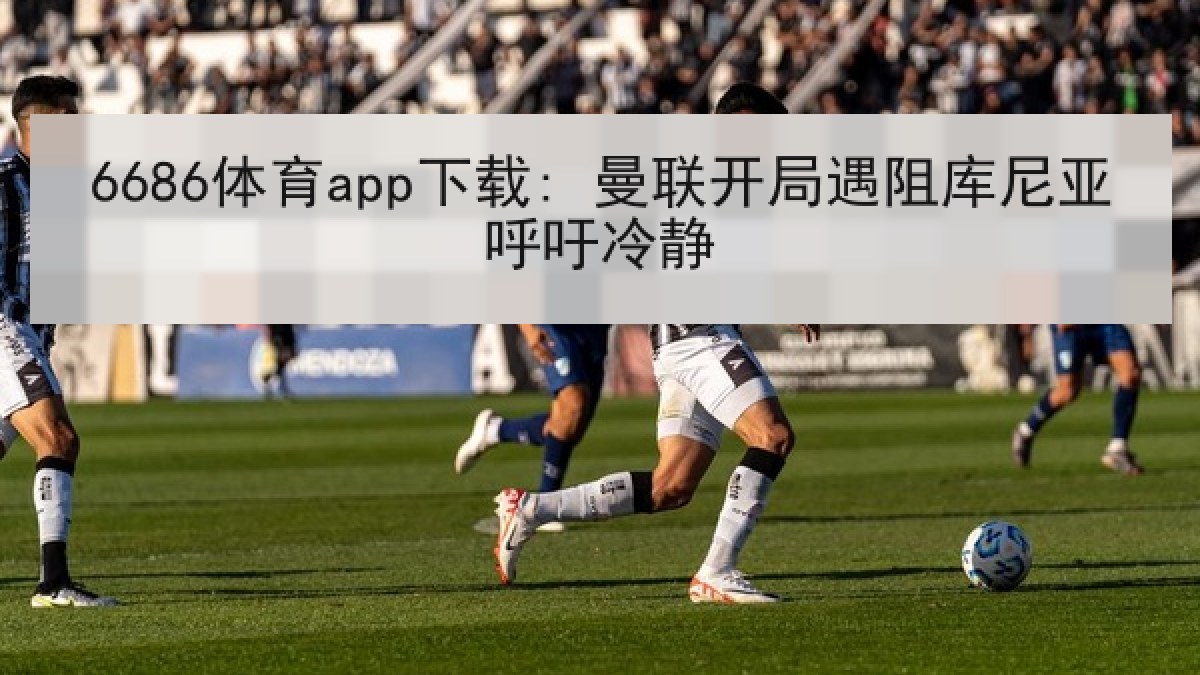 6686体育app下载: 曼联开局遇阻库尼亚呼吁冷静
