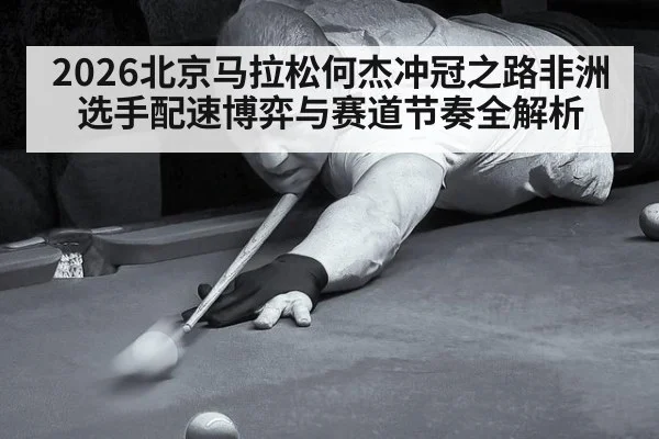 2026北京马拉松何杰冲冠之路非洲选手配速博弈与赛道节奏全解析